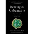 Bearing the Unbearable: Love, Loss, and the Heartbreaking Path of Grief - Paperback